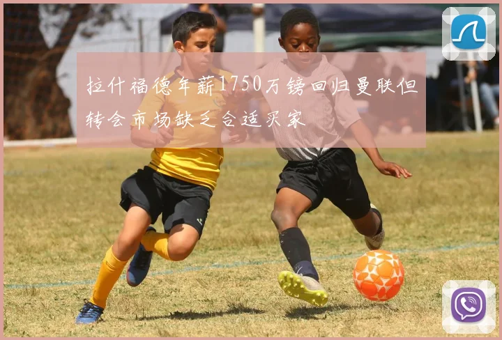 拉什福德年薪1750万镑回归曼联但转会市场缺乏合适买家